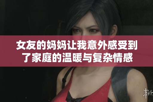 女友的妈妈让我意外感受到了家庭的温暖与复杂情感
