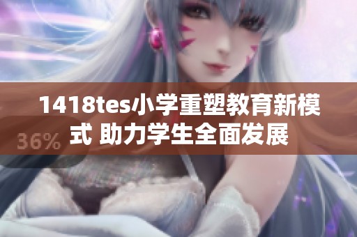 1418tes小学重塑教育新模式 助力学生全面发展