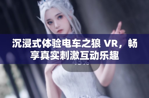 沉浸式体验电车之狼 VR，畅享真实刺激互动乐趣