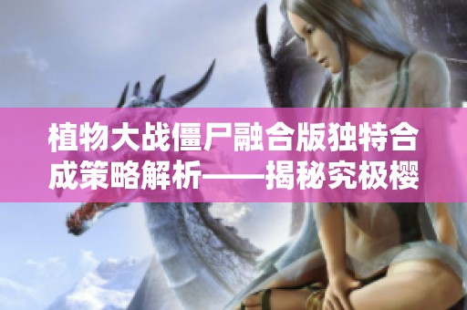 植物大战僵尸融合版独特合成策略解析——揭秘究极樱桃战神的力量