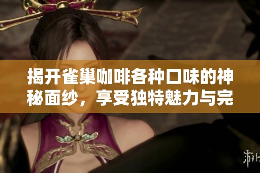 揭开雀巢咖啡各种口味的神秘面纱，享受独特魅力与完美搭配技巧