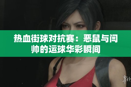 热血街球对抗赛：恶鼠与闫帅的运球华彩瞬间