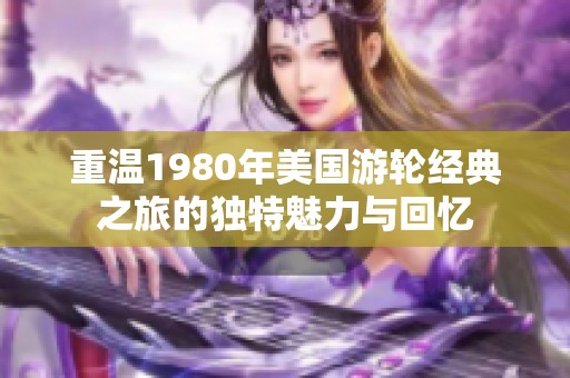 重温1980年美国游轮经典之旅的独特魅力与回忆