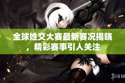 全球姓交大赛最新赛况揭晓，精彩赛事引人关注
