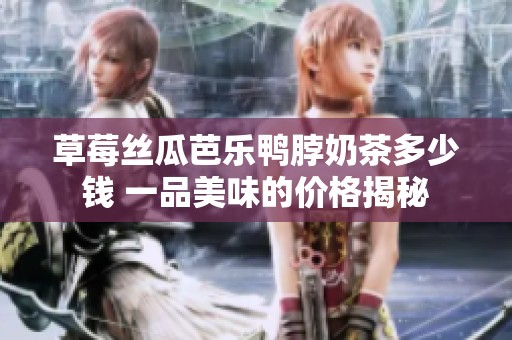 草莓丝瓜芭乐鸭脖奶茶多少钱 一品美味的价格揭秘