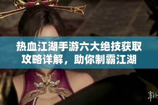 热血江湖手游六大绝技获取攻略详解，助你制霸江湖