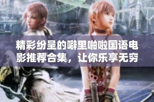 精彩纷呈的噼里啪啦国语电影推荐合集，让你乐享无穷