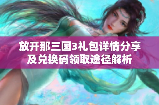 放开那三国3礼包详情分享及兑换码领取途径解析