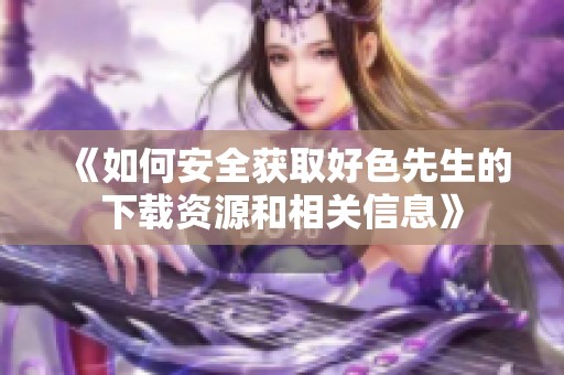 《如何安全获取好色先生的下载资源和相关信息》