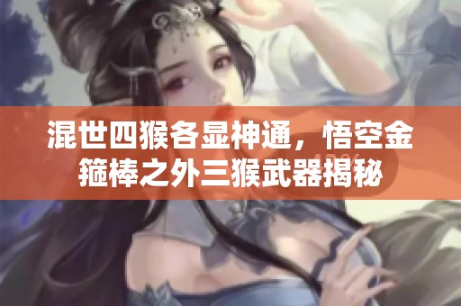 混世四猴各显神通，悟空金箍棒之外三猴武器揭秘