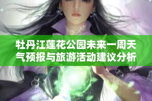 牡丹江莲花公园未来一周天气预报与旅游活动建议分析