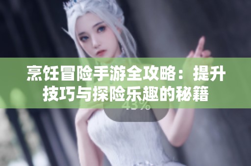 烹饪冒险手游全攻略：提升技巧与探险乐趣的秘籍
