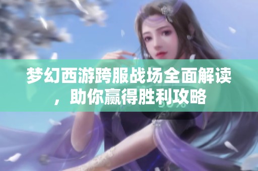 梦幻西游跨服战场全面解读，助你赢得胜利攻略