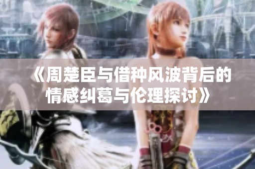 《周楚臣与借种风波背后的情感纠葛与伦理探讨》