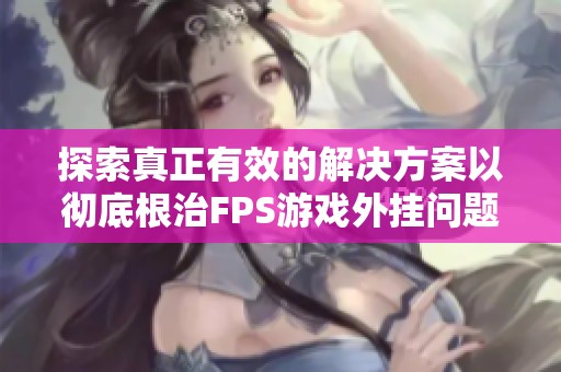 探索真正有效的解决方案以彻底根治FPS游戏外挂问题
