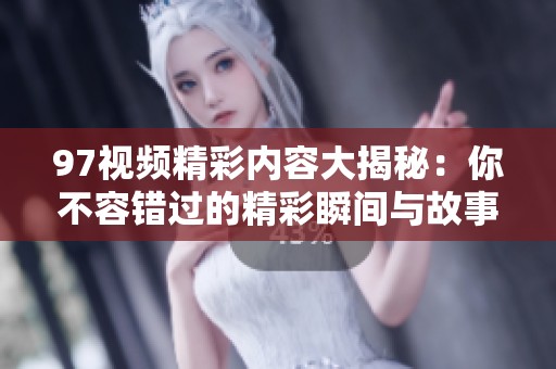97视频精彩内容大揭秘：你不容错过的精彩瞬间与故事