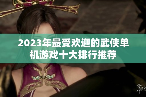2023年最受欢迎的武侠单机游戏十大排行推荐