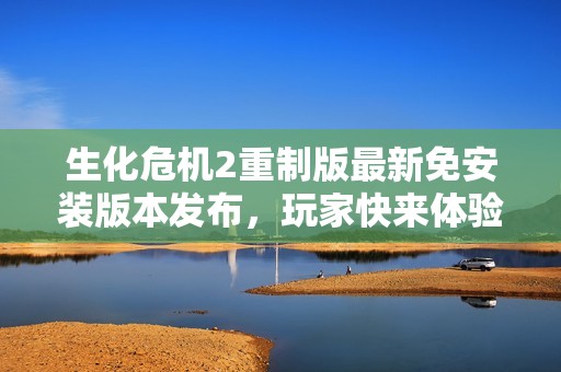 生化危机2重制版最新免安装版本发布，玩家快来体验这款经典游戏
