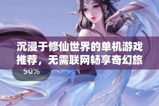 沉浸于修仙世界的单机游戏推荐，无需联网畅享奇幻旅程