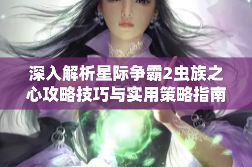 深入解析星际争霸2虫族之心攻略技巧与实用策略指南