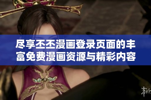 尽享丕丕漫画登录页面的丰富免费漫画资源与精彩内容