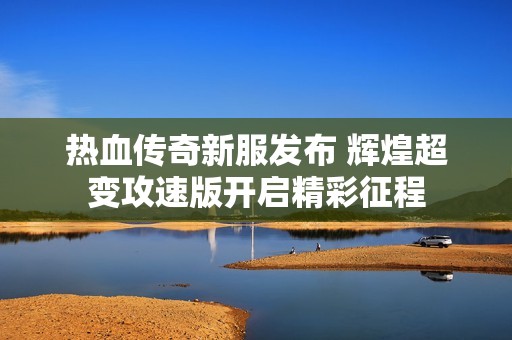 热血传奇新服发布 辉煌超变攻速版开启精彩征程