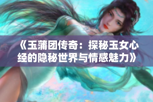 《玉蒲团传奇：探秘玉女心经的隐秘世界与情感魅力》
