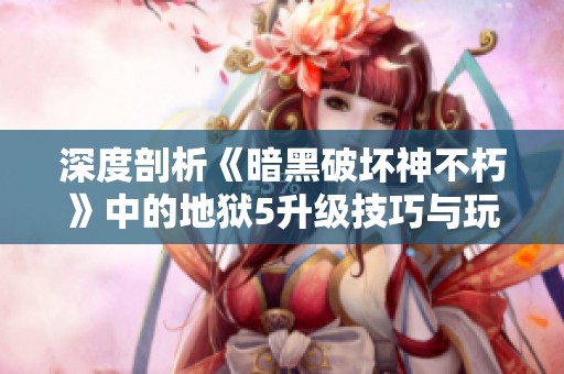 深度剖析《暗黑破坏神不朽》中的地狱5升级技巧与玩法攻略