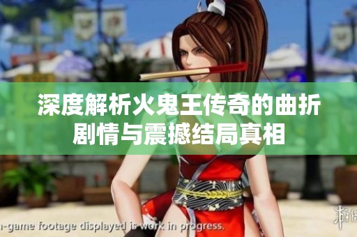 深度解析火鬼王传奇的曲折剧情与震撼结局真相