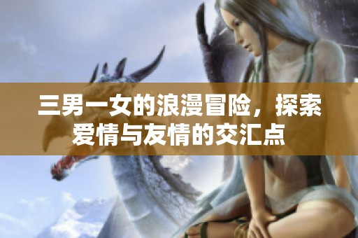三男一女的浪漫冒险，探索爱情与友情的交汇点