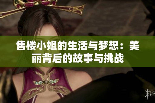 售楼小姐的生活与梦想：美丽背后的故事与挑战