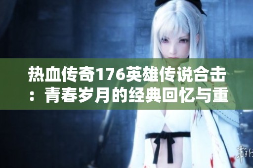 热血传奇176英雄传说合击：青春岁月的经典回忆与重燃之旅