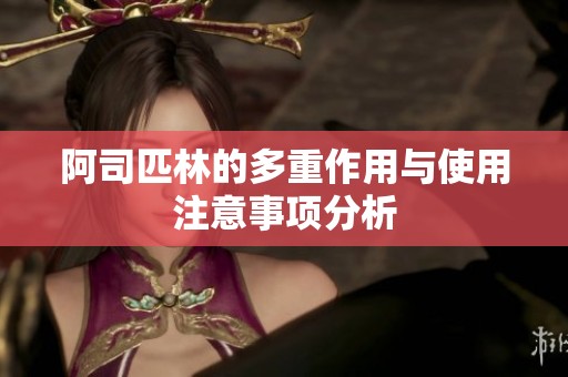 阿司匹林的多重作用与使用注意事项分析