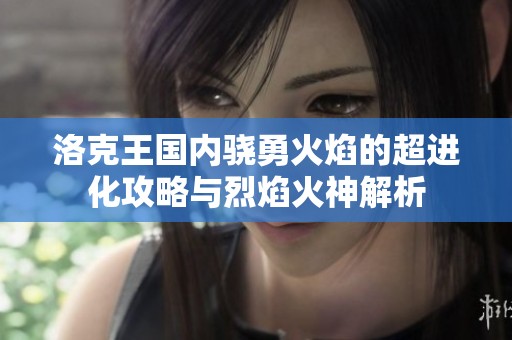 洛克王国内骁勇火焰的超进化攻略与烈焰火神解析