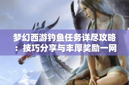 梦幻西游钓鱼任务详尽攻略：技巧分享与丰厚奖励一网打尽