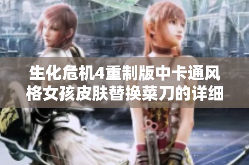 生化危机4重制版中卡通风格女孩皮肤替换菜刀的详细攻略解析