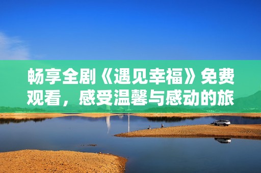 畅享全剧《遇见幸福》免费观看，感受温馨与感动的旅程