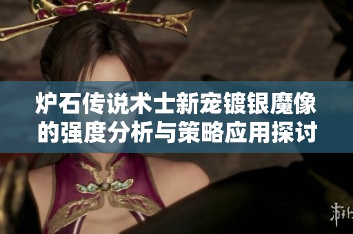 炉石传说术士新宠镀银魔像的强度分析与策略应用探讨