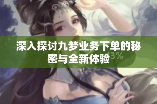 深入探讨九梦业务下单的秘密与全新体验