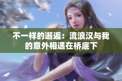不一样的邂逅：流浪汉与我的意外相遇在桥底下