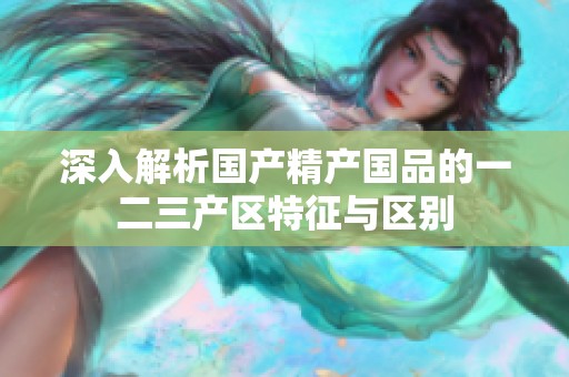 深入解析国产精产国品的一二三产区特征与区别
