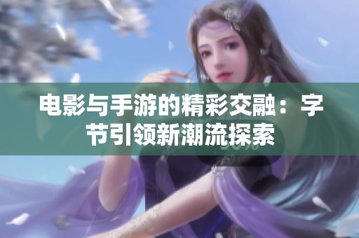 电影与手游的精彩交融：字节引领新潮流探索