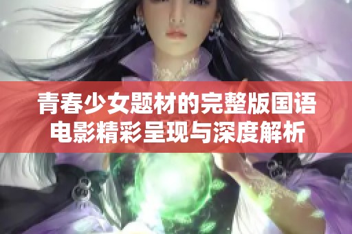 青春少女题材的完整版国语电影精彩呈现与深度解析