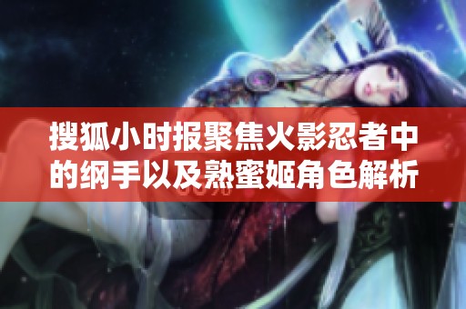 搜狐小时报聚焦火影忍者中的纲手以及熟蜜姬角色解析