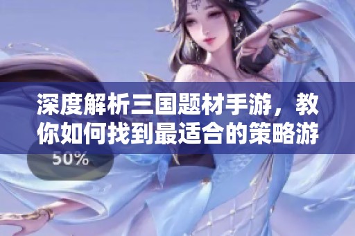 深度解析三国题材手游，教你如何找到最适合的策略游戏