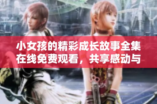 小女孩的精彩成长故事全集在线免费观看，共享感动与快乐
