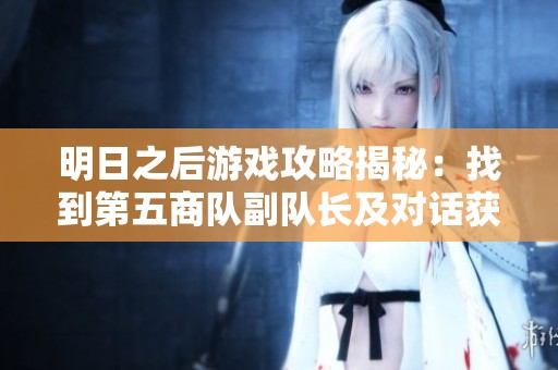 明日之后游戏攻略揭秘：找到第五商队副队长及对话获得的丰厚奖励解析