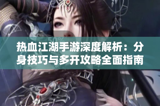 热血江湖手游深度解析：分身技巧与多开攻略全面指南