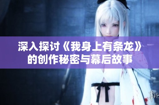 深入探讨《我身上有条龙》的创作秘密与幕后故事