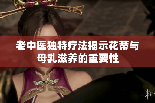 老中医独特疗法揭示花蒂与母乳滋养的重要性
